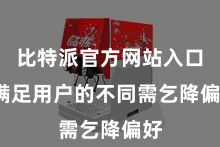 比特派官方网站入口  满足用户的不同需乞降偏好